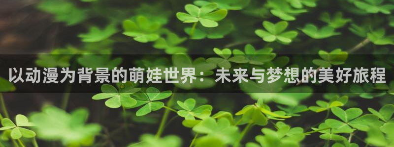 风车动漫布米米：以动漫为背景的萌娃世界：未来与梦想的美好旅程